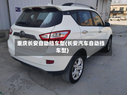 重庆长安自动挡车型(长安汽车自动挡车型)-第2张图片