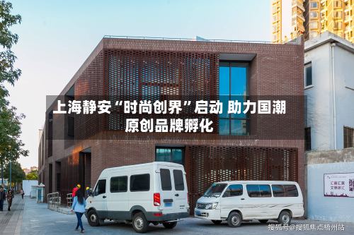 上海静安“时尚创界	”启动 助力国潮原创品牌孵化-第2张图片