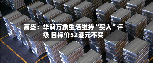 高盛：华润万象生活维持“买入	”评级 目标价52港元不变-第3张图片