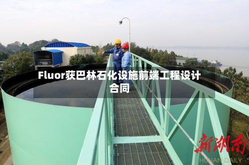 Fluor获巴林石化设施前端工程设计合同