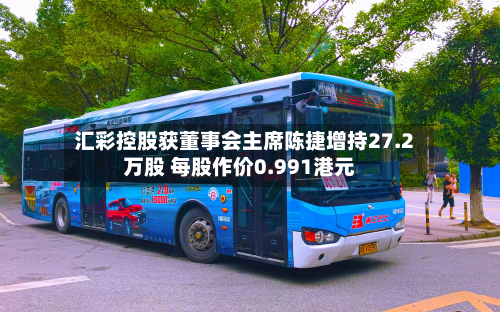 汇彩控股获董事会主席陈捷增持27.2万股 每股作价0.991港元-第1张图片