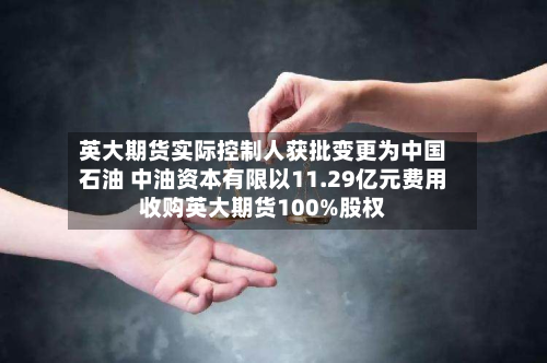 英大期货实际控制人获批变更为中国石油 中油资本有限以11.29亿元费用
收购英大期货100%股权-第2张图片