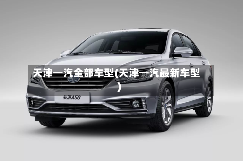 天津一汽全部车型(天津一汽最新车型)
