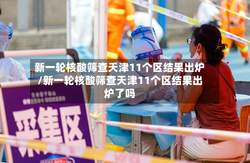 新一轮核酸筛查天津11个区结果出炉/新一轮核酸筛查天津11个区结果出炉了吗-第3张图片