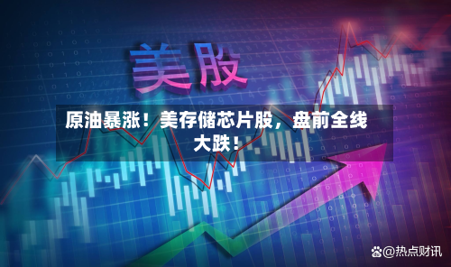 原油暴涨！美存储芯片股	，盘前全线大跌！-第2张图片