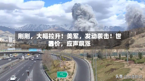 刚刚，大幅拉升！美军，发动袭击！世界油价	，应声飙涨-第2张图片