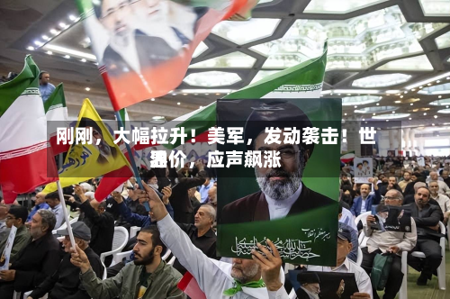 刚刚，大幅拉升！美军，发动袭击！世界油价，应声飙涨