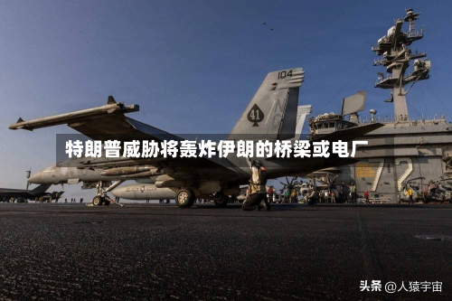特朗普威胁将轰炸伊朗的桥梁或电厂-第2张图片
