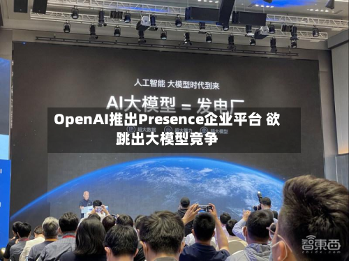 OpenAI推出Presence企业平台 欲跳出大模型竞争-第2张图片