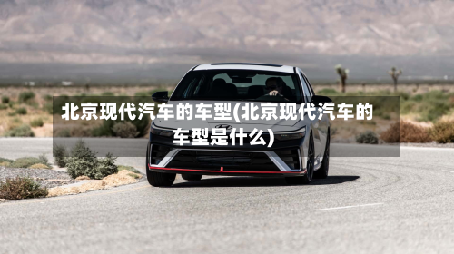 北京现代汽车的车型(北京现代汽车的车型是什么)-第2张图片