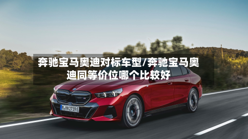 奔驰宝马奥迪对标车型/奔驰宝马奥迪同等价位哪个比较好