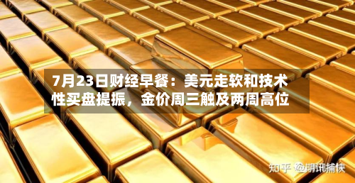 7月23日财经早餐：美元走软和技术性买盘提振，金价周三触及两周高位-第2张图片