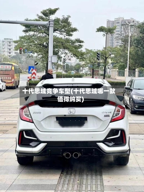 十代思域竞争车型(十代思域哪一款值得购买)