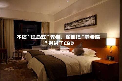 不搞“孤岛式”养老，深圳把“养老院	”搬进了CBD-第2张图片