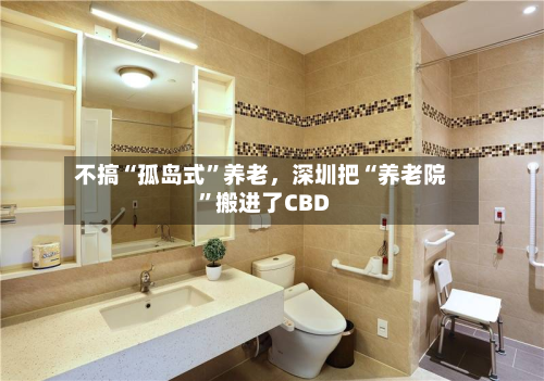 不搞“孤岛式”养老，深圳把“养老院”搬进了CBD