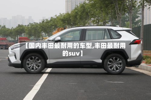 【国内丰田最耐用的车型,丰田最耐用的suv】
