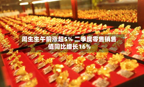 周生生午前涨超5% 二季度零售销售值同比增长16%-第1张图片