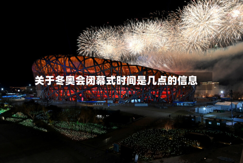 关于冬奥会闭幕式时间是几点的信息
