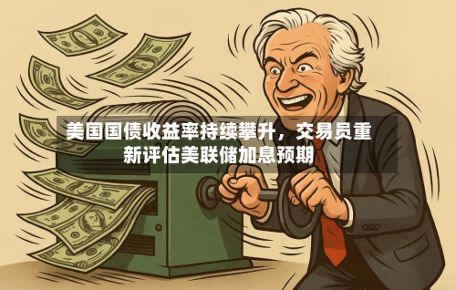 美国国债收益率持续攀升，交易员重新评估美联储加息预期-第2张图片