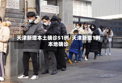 天津新增本土确诊51例/天津新增1例本地确诊