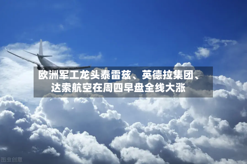 欧洲军工龙头泰雷兹	、英德拉集团、达索航空在周四早盘全线大涨-第2张图片