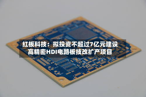 红板科技：拟投资不超过7亿元建设高精密HDI电路板技改扩产项目-第3张图片