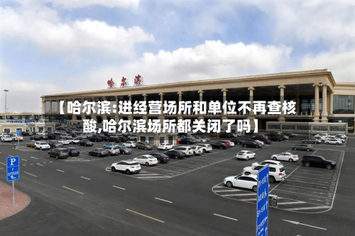 【哈尔滨:进经营场所和单位不再查核酸,哈尔滨场所都关闭了吗】-第2张图片