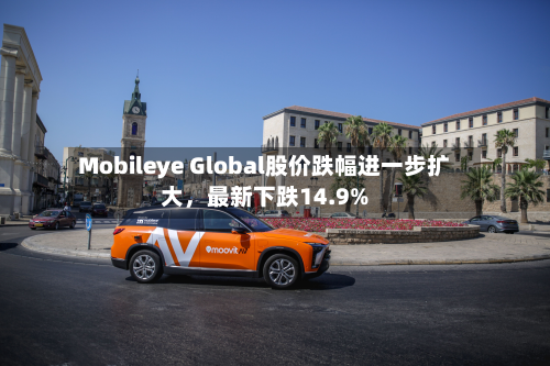 Mobileye Global股价跌幅进一步扩大	，最新下跌14.9%-第1张图片