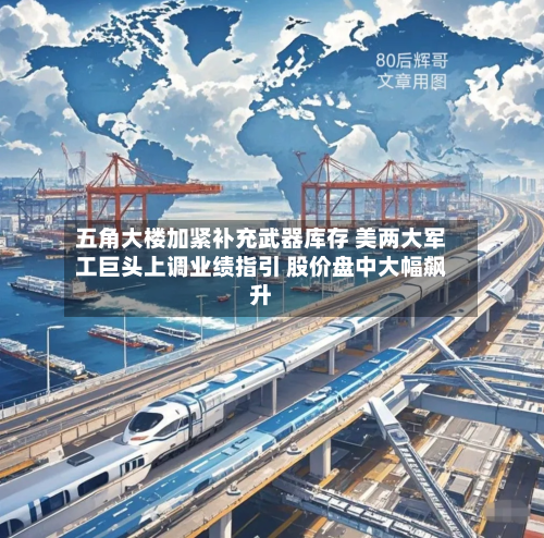 五角大楼加紧补充武器库存 美两大军工巨头上调业绩指引 股价盘中大幅飙升-第2张图片