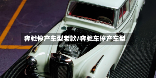 奔驰停产车型老款/奔驰车停产车型
