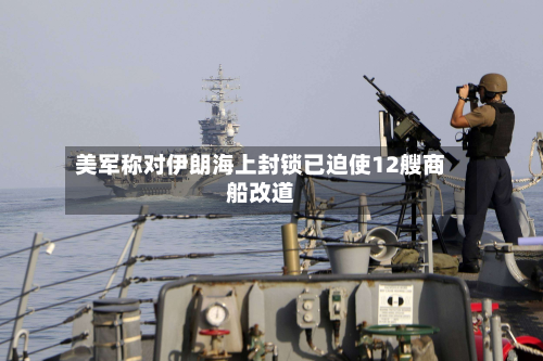 美军称对伊朗海上封锁已迫使12艘商船改道-第2张图片
