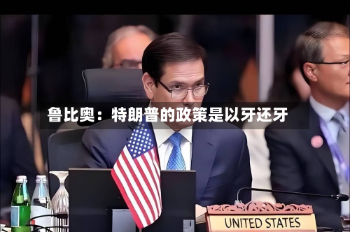 鲁比奥:特朗普的政策是以牙还牙-第3张图片