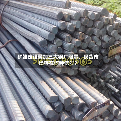 矿端走强叠加三大钢厂限量，现货市场存在何种信号？-第3张图片