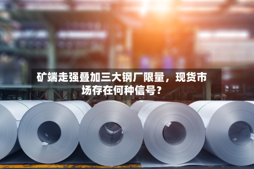 矿端走强叠加三大钢厂限量，现货市场存在何种信号？-第2张图片