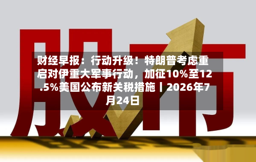 财经早报：行动升级！特朗普考虑重启对伊重大军事行动，加征10%至12.5%美国公布新关税措施丨2026年7月24日-第2张图片