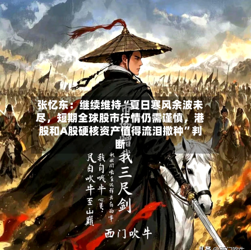 张忆东：继续维持“夏日寒风余波未尽，短期全球股市行情仍需谨慎	，港股和A股硬核资产值得流泪撒种”判断-第2张图片