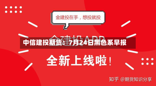 中信建投期货:7月24日黑色系早报-第3张图片