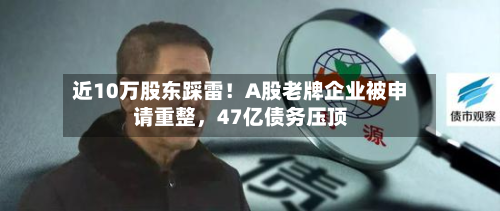 近10万股东踩雷！A股老牌企业被申请重整	，47亿债务压顶-第2张图片