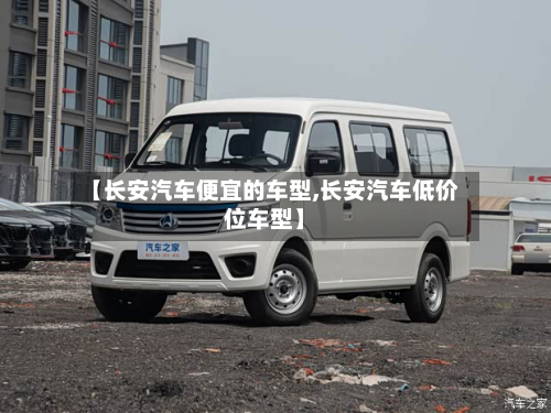 【长安汽车便宜的车型,长安汽车低价位车型】