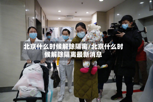 北京什么时候解除隔离/北京什么时候解除隔离最新消息