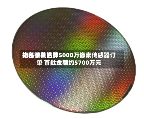 格科微获世界知名手机品牌5000万像素传感器订单 首批金额约5700万元