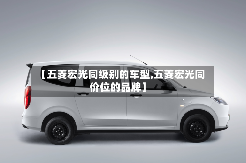 【五菱宏光同级别的车型,五菱宏光同价位的品牌】