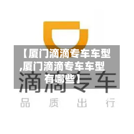 【厦门滴滴专车车型,厦门滴滴专车车型有哪些】-第3张图片