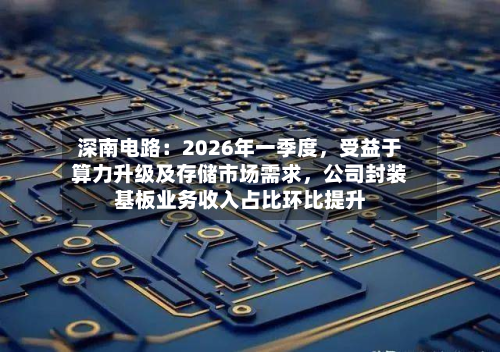 深南电路：2026年一季度，受益于算力升级及存储市场需求	，公司封装基板业务收入占比环比提升-第1张图片
