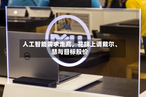 人工智能需求走高，花旗上调戴尔、慧与目标股价-第2张图片