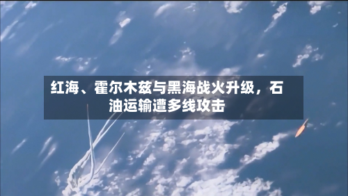 红海、霍尔木兹与黑海战火升级，石油运输遭多线攻击-第1张图片
