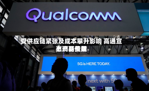 受供应链紧张及成本攀升影响 高通宣布产品费用
上调两位数-第2张图片
