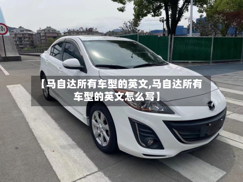 【马自达所有车型的英文,马自达所有车型的英文怎么写】