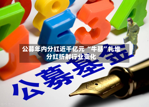 公募年内分红近千亿元 “牛基”扎堆分红折射行业变化-第3张图片