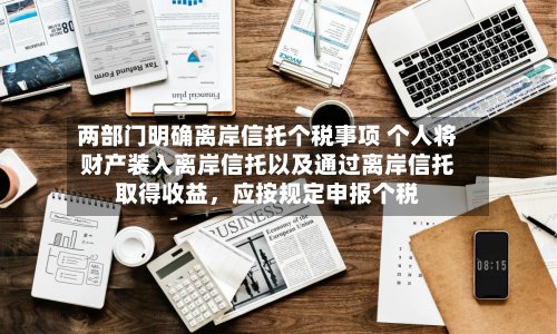 两部门明确离岸信托个税事项 个人将财产装入离岸信托以及通过离岸信托取得收益，应按规定申报个税-第2张图片